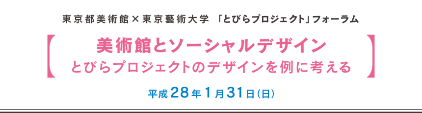 東京都美術館× 東京藝術大学　「とびらプロジェクト」フォーラム　美術館を活かす新しいOSとしての「とびらプロジェクト」　～今、社会に必要なソーシャルデザインを考える　平成28年1月31日(日)