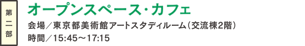 第二部　オープンスペース・カフェ　会場／東京都美術館階アートスタディルーム（交流棟2階） 時間／15:45 ～17:30